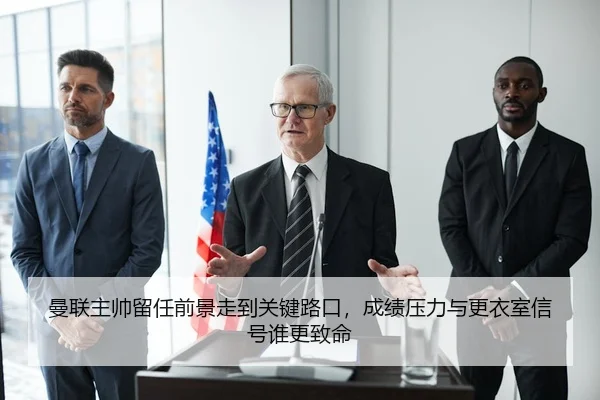 曼联主帅留任前景走到关键路口，成绩压力与更衣室信号谁更致命