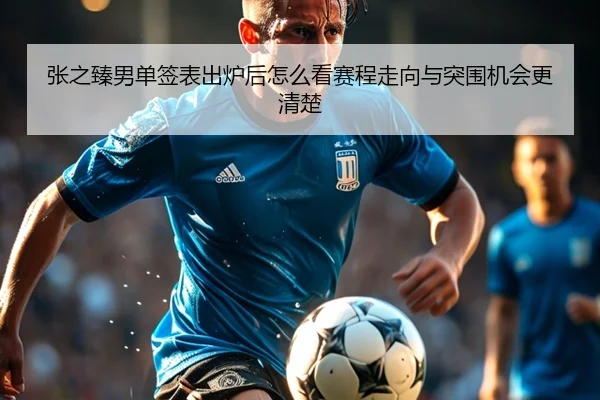 张之臻男单签表出炉后怎么看赛程走向与突围机会更清楚（yingjiatiyu）